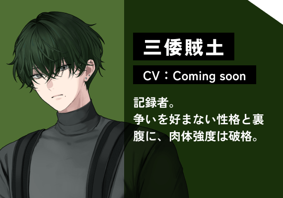 三倭 賊土（CV:Coming Soon） 記録者。争いを好まない性格と裏腹に、肉体強度は破格。