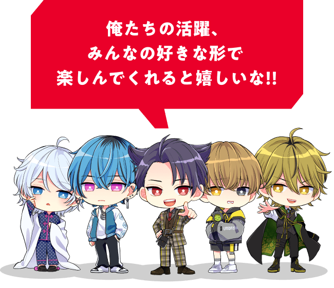俺たちの活躍、みんなの好きな形で楽しんでくれると嬉しいな!!
