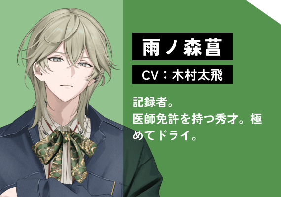 雨ノ森 菖（CV:木村　太飛） 記録者。医師免許を持つ秀才。極めてドライ。