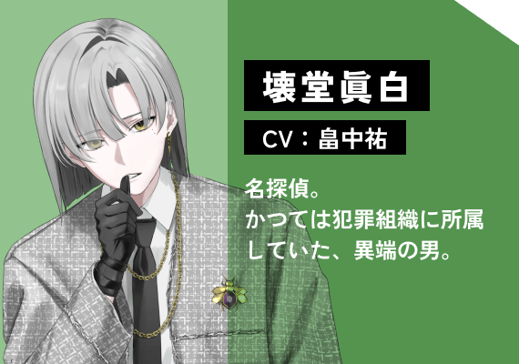 壊堂 眞白（CV:畠中　祐） 名探偵。かつては犯罪組織に所属していた、異端の男。