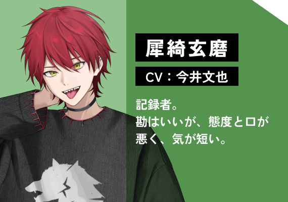 犀綺 玄磨（CV:今井　文也） 記録者。勘はいいが、態度と口が悪く、気が短い。