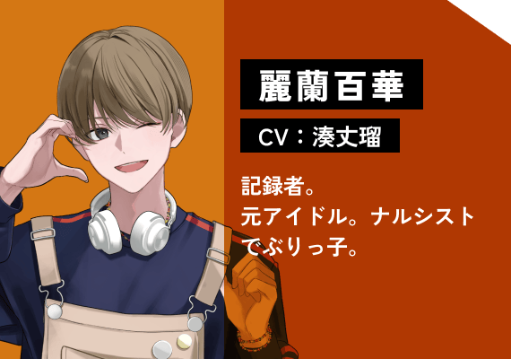 麗蘭 百華（CV:湊　丈瑠） 記録者。元アイドル。ナルシストでぶりっ子。
