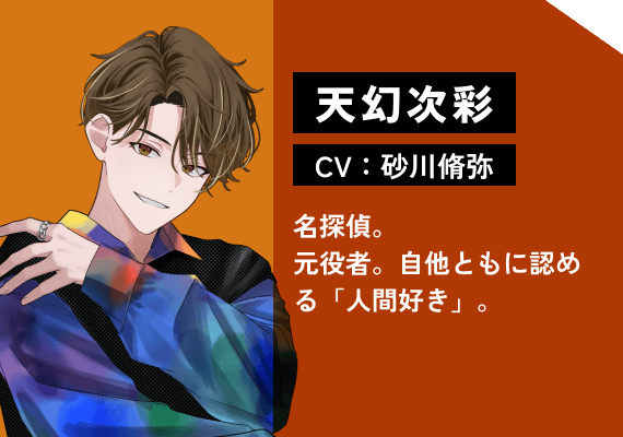 天幻次 彩（CV:砂川　脩弥） 名探偵。元役者。自他ともに認める「人間好き」。