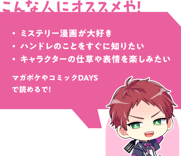 こんな人にオススメや! | ミステリー漫画が大好き - ハンドレのことをすぐに知りたい - キャラクターの仕草や表情を楽しみたい | マガポケのアプリやウェブサイトで読めるで!