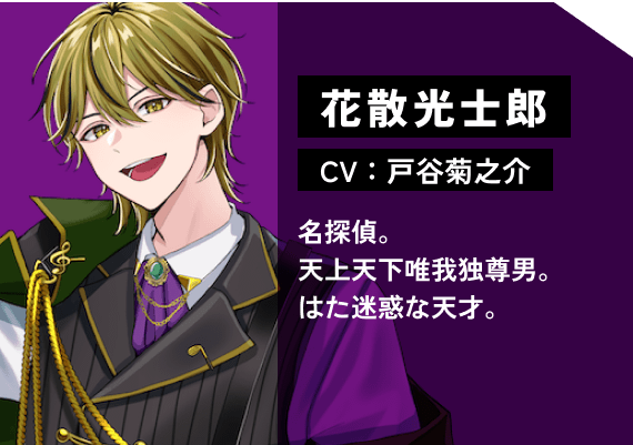 花散 光士郎（CV:戸谷　菊之介） 名探偵。天上天下唯我独尊男。はた迷惑な天才。