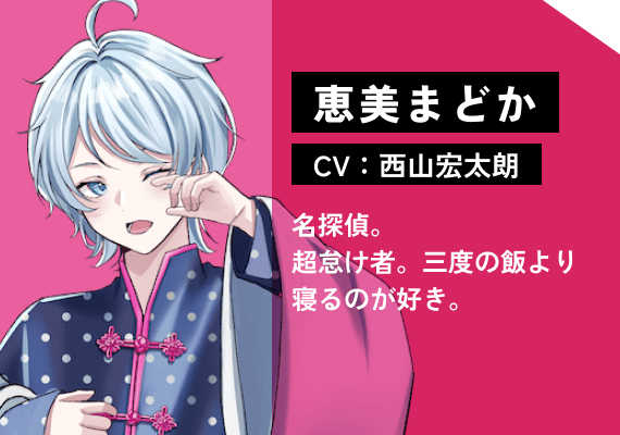 恵美 まどか（CV:西山　宏太朗） 名探偵。超怠け者。三度の飯より寝るのが好き。